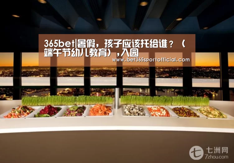 365bet|暑假,孩子应该托给谁?(端午节幼儿教育),入园(图3) bet365官网