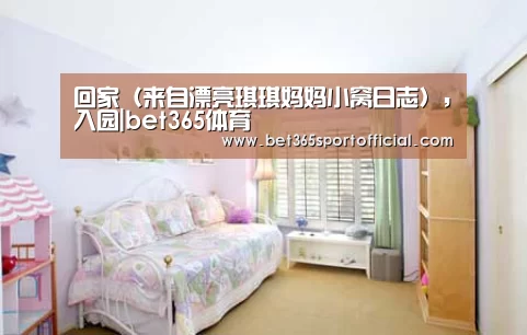 回家(来自漂亮琪琪妈妈小窝日志),入园|bet365体育(图1) bet365体育
