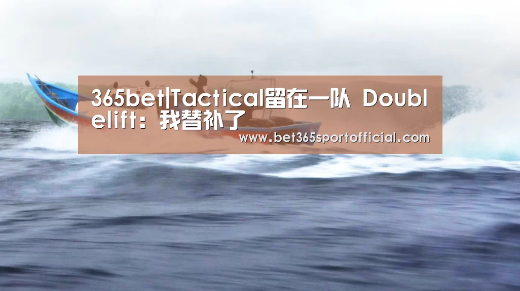 365bet|Tactical留在一队 Doublelift:我替补了(图2) bet365体育