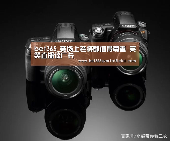 bet365_赛场上老将都值得尊重 笑笑直播谈厂长(图1)